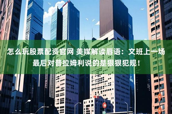 怎么玩股票配资官网 美媒解读唇语：文班上一场最后对普拉姆利说的是狠狠犯规！