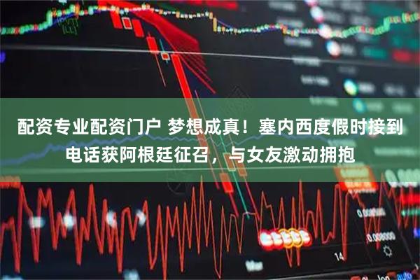 配资专业配资门户 梦想成真！塞内西度假时接到电话获阿根廷征召，与女友激动拥抱
